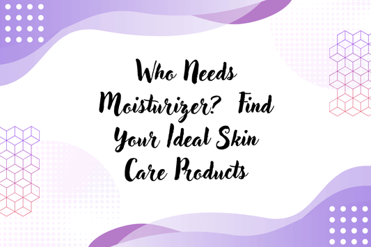 Who Needs Moisturizer? Find Your Ideal Skin Care Products