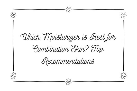 Which Moisturizer is Best for Combination Skin? Top Recommendations